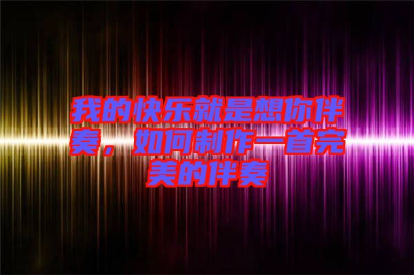 我的快樂就是想你伴奏，如何制作一首完美的伴奏