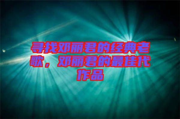 尋找鄧麗君的經(jīng)典老歌，鄧麗君的最佳代作品
