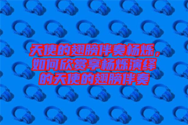 天使的翅膀伴奏楊爍，如何欣賞享楊爍演繹的天使的翅膀伴奏