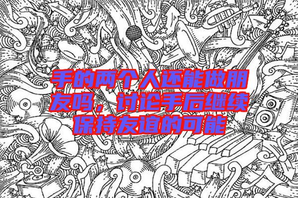手的兩個人還能做朋友嗎，討論手后繼續保持友誼的可能