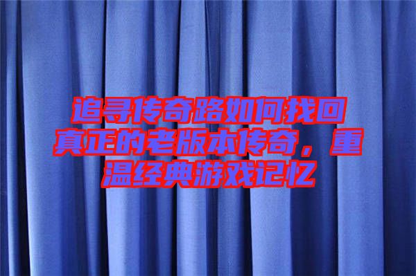 追尋傳奇路如何找回真正的老版本傳奇，重溫經(jīng)典游戲記憶