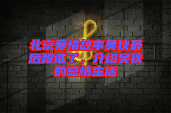 北京愛(ài)情故事吳狄最后跟誰(shuí)了，介紹吳狄的感情生活