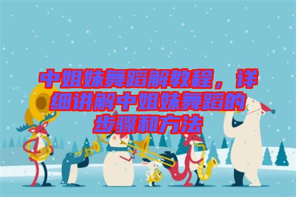 中姐妹舞蹈解教程，詳細講解中姐妹舞蹈的步驟和方法