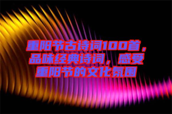 重陽節(jié)古詩詞100首，品味經(jīng)典詩詞，感受重陽節(jié)的文化氛圍