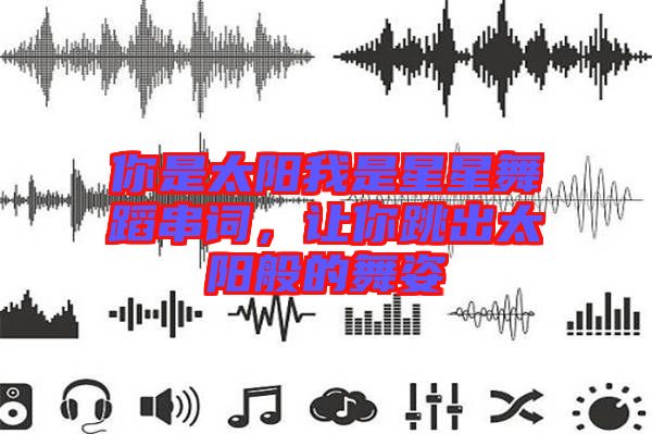 你是太陽(yáng)我是星星舞蹈串詞，讓你跳出太陽(yáng)般的舞姿