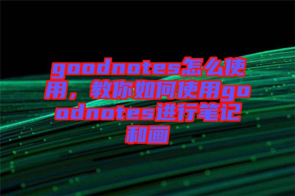 goodnotes怎么使用，教你如何使用goodnotes進行筆記和畫