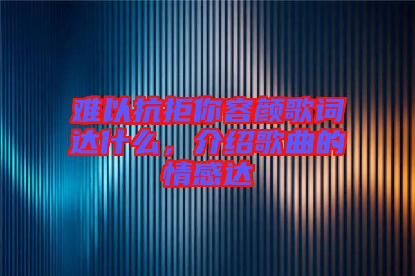 難以抗拒你容顏歌詞達什么，介紹歌曲的情感達