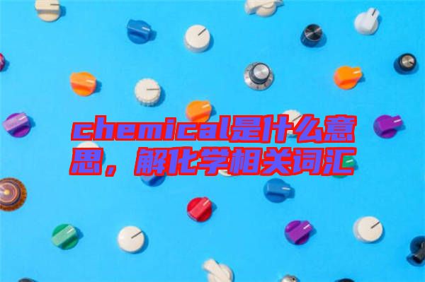chemical是什么意思，解化學(xué)相關(guān)詞匯