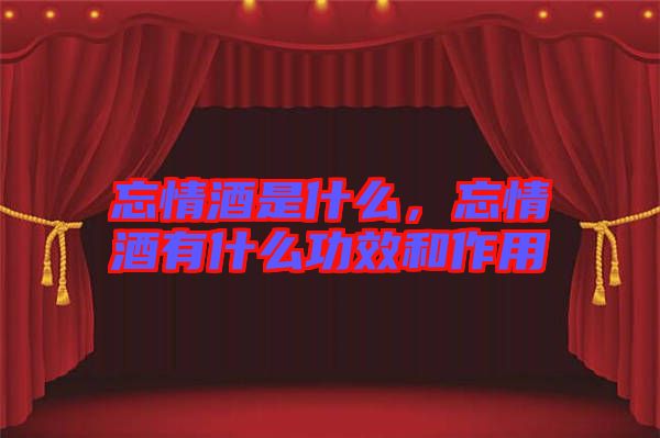 忘情酒是什么，忘情酒有什么功效和作用