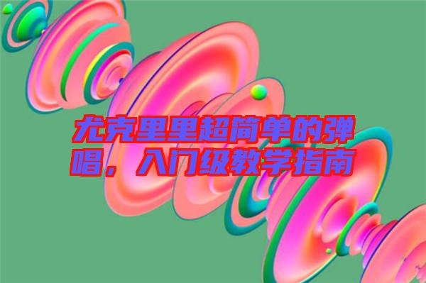尤克里里超簡單的彈唱，入門級教學指南