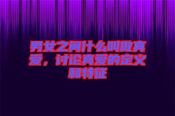 男女之間什么叫做真愛，討論真愛的定義和特征