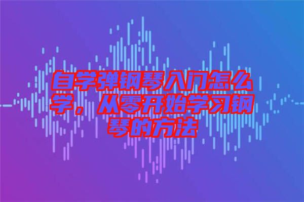 自學(xué)彈鋼琴入門怎么學(xué)，從零開始學(xué)習(xí)鋼琴的方法