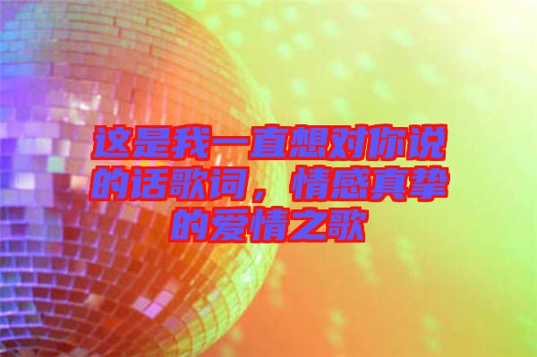 這是我一直想對你說的話歌詞，情感真摯的愛情之歌