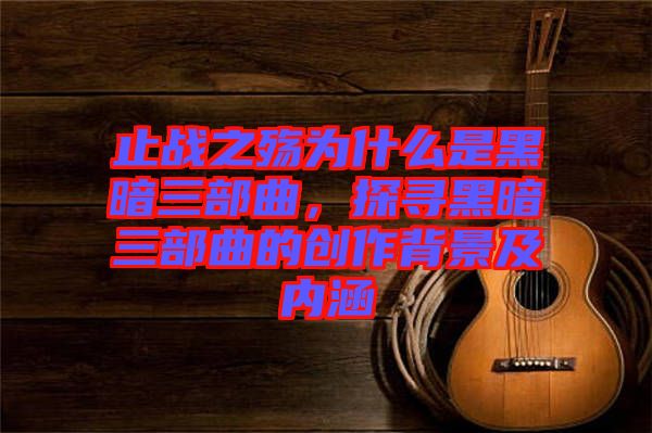 止戰之殤為什么是黑暗三部曲，探尋黑暗三部曲的創作背景及內涵