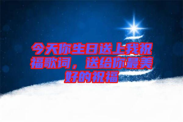 今天你生日送上我祝福歌詞，送給你最美好的祝福