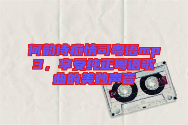 何韻詩(shī)癡情司粵語(yǔ)mp3，享受純正粵語(yǔ)歌曲的美妙聲音