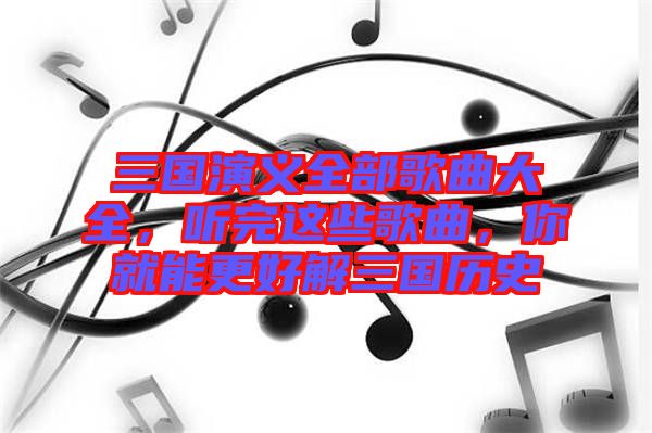 三國演義全部歌曲大全，聽完這些歌曲，你就能更好解三國歷史