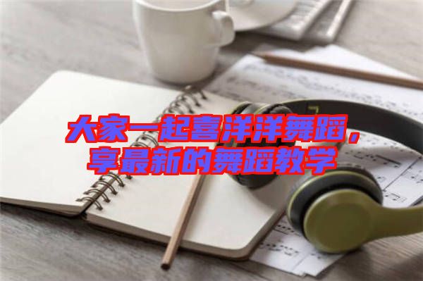 大家一起喜洋洋舞蹈，享最新的舞蹈教學