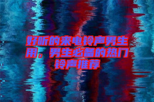 好聽(tīng)的來(lái)電鈴聲男生用，男生必備的熱門(mén)鈴聲推薦