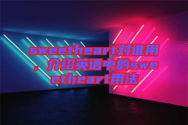 sweetheart對(duì)誰(shuí)用，介紹英語(yǔ)中的sweetheart用法