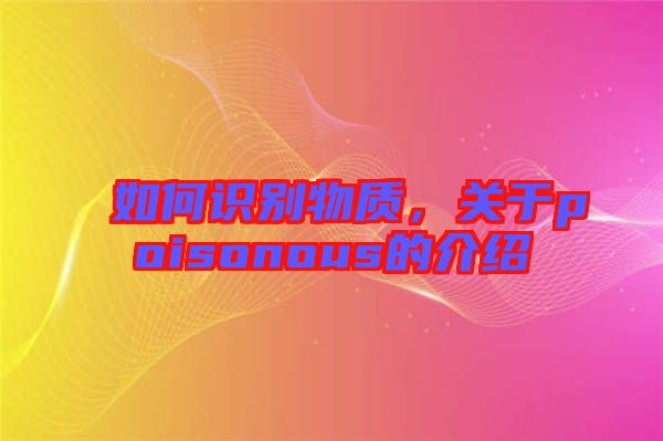 如何識別物質(zhì)，關于poisonous的介紹