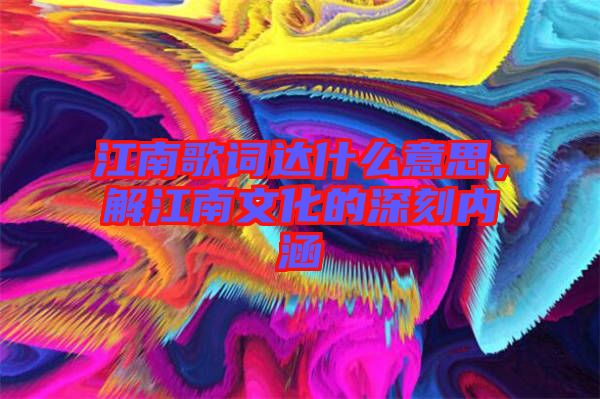 江南歌詞達什么意思，解江南文化的深刻內涵