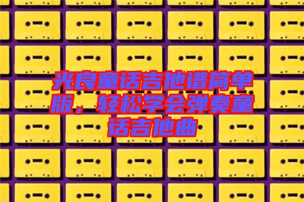 光良童話吉他譜簡單版，輕松學會彈奏童話吉他曲