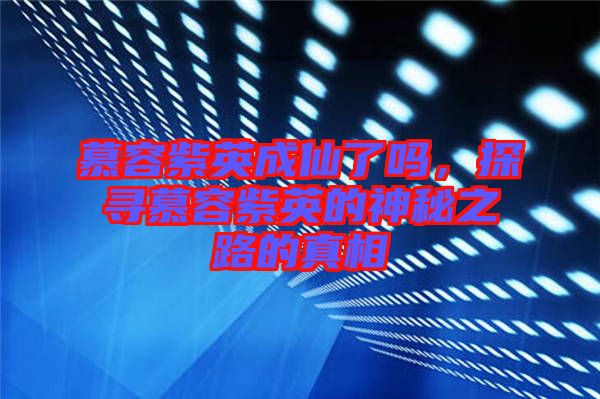 慕容紫英成仙了嗎，探尋慕容紫英的神秘之路的真相