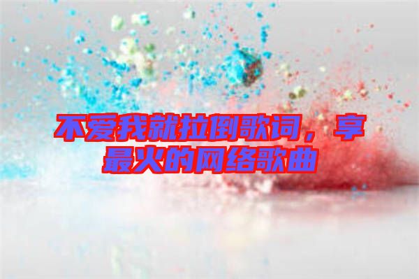 不愛我就拉倒歌詞，享最火的網絡歌曲