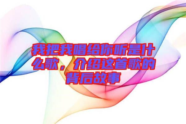 我把我唱給你聽是什么歌，介紹這首歌的背后故事