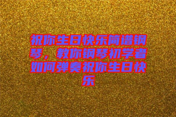 祝你生日快樂簡(jiǎn)譜鋼琴，教你鋼琴初學(xué)者如何彈奏祝你生日快樂
