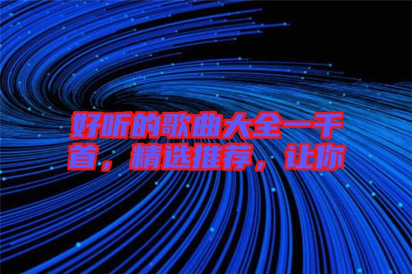 好聽的歌曲大全一千首，精選推薦，讓你