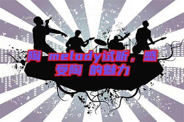 陶喆melody試聽，感受陶喆的魅力