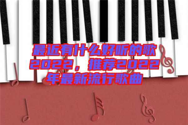 最近有什么好聽(tīng)的歌2022，推薦2022年最新流行歌曲