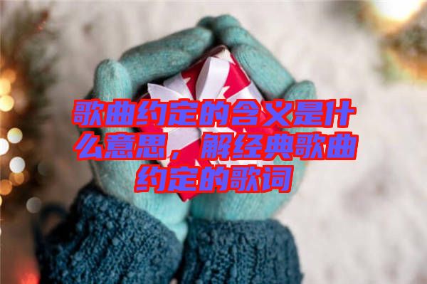 歌曲約定的含義是什么意思，解經典歌曲約定的歌詞