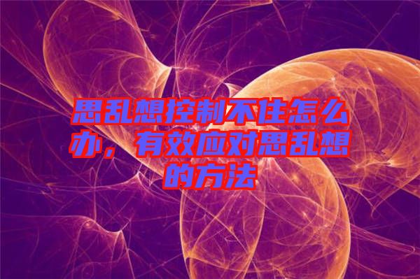 思亂想控制不住怎么辦，有效應對思亂想的方法