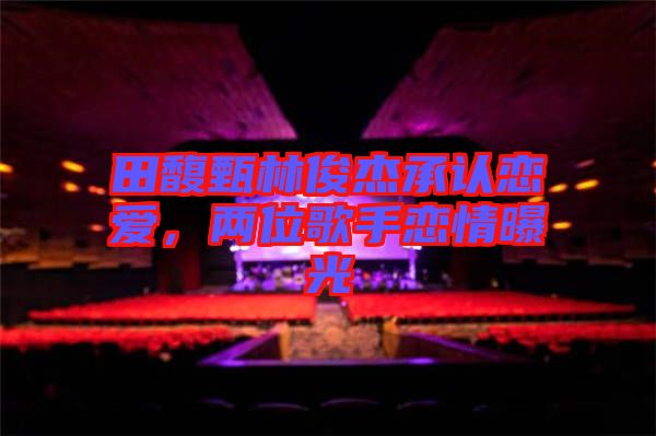 田馥甄林俊杰承認戀愛，兩位歌手戀情曝光
