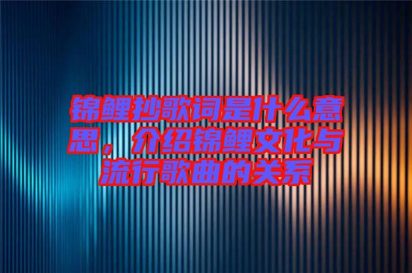 錦鯉抄歌詞是什么意思，介紹錦鯉文化與流行歌曲的關系