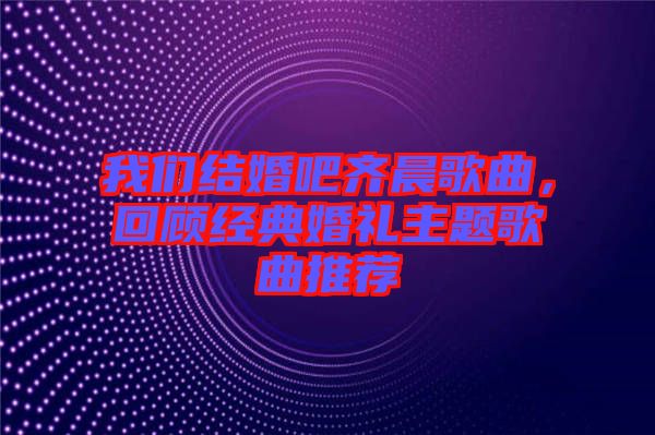 我們結婚吧齊晨歌曲，回顧經典婚禮主題歌曲推薦