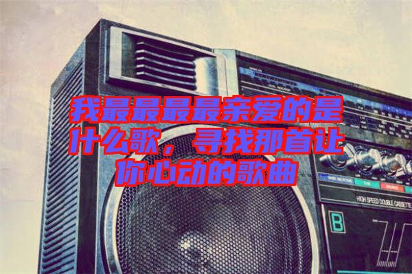 我最最最最親愛的是什么歌，尋找那首讓你心動的歌曲