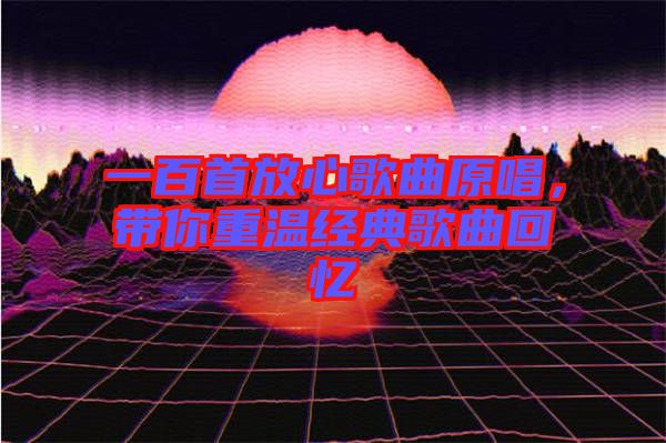 一百首放心歌曲原唱，帶你重溫經典歌曲回憶
