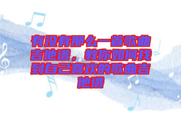 有沒有那么一首歌曲吉他譜，教你如何找到自己喜歡的歌曲吉他譜