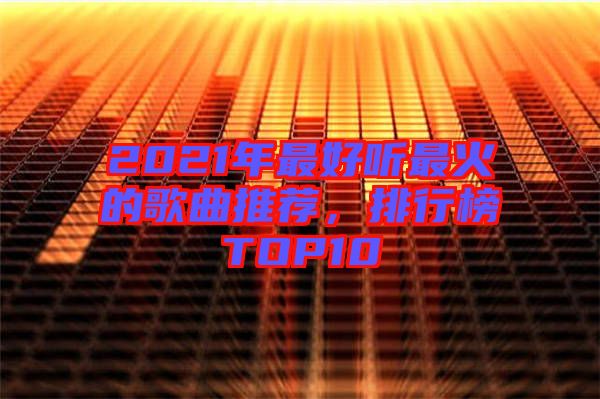 2021年最好聽最火的歌曲推薦，排行榜TOP10