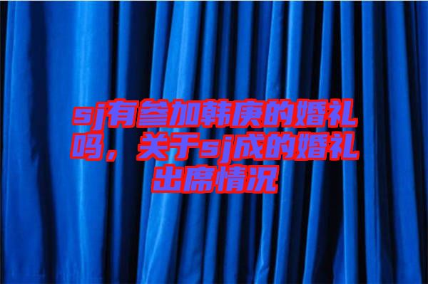 sj有參加韓庚的婚禮嗎，關于sj成的婚禮出席情況