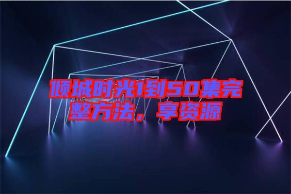 傾城時光1到50集完整方法，享資源