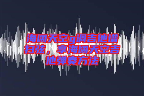 海闊天空g調吉他譜掃弦，享海闊天空吉他彈奏方法