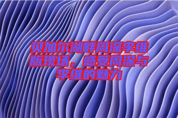 貝加爾湖畔周深李維版現場，感受周深與李維的魅力
