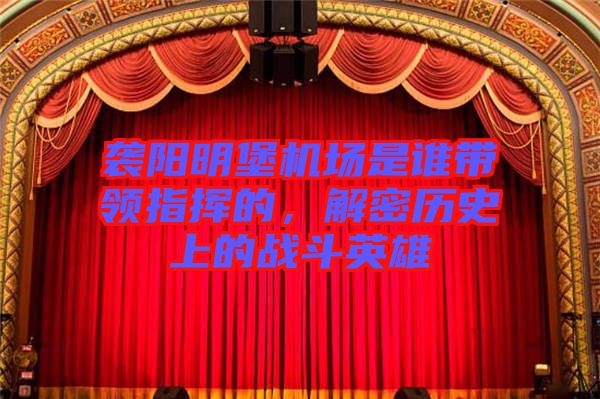 襲陽明堡機場是誰帶領指揮的，解密歷史上的戰斗英雄