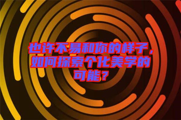 也許不易和你的樣子，如何探索個(gè)化美學(xué)的可能？