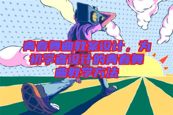 青春舞曲教案設計，為初學者設計的青春舞曲教學方法